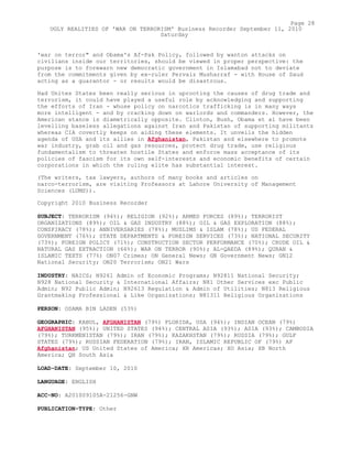'war on terror" and Obama's Af-Pak Policy, followed by wanton attacks on
civilians inside our territories, should be viewed in proper perspective: the
purpose is to forewarn new democratic government in Islamabad not to deviate
from the commitments given by ex-ruler Pervaiz Musharraf - with House of Saud
acting as a guarantor - or results would be disastrous.
Had Unites States been really serious in uprooting the causes of drug trade and
terrorism, it could have played a useful role by acknowledging and supporting
the efforts of Iran - whose policy on narcotics trafficking is in many ways
more intelligent - and by cracking down on warlords and commanders. However, the
American stance is diametrically opposite. Clinton, Bush, Obama et al have been
levelling baseless allegations against Iran and Pakistan of supporting militants
whereas CIA covertly keeps on aiding these elements. It unveils the hidden
agenda of USA and its allies in Afghanistan, Pakistan and elsewhere to promote
war industry, grab oil and gas resources, protect drug trade, use religious
fundamentalism to threaten hostile States and enforce mass acceptance of its
policies of fascism for its own self-interests and economic benefits of certain
corporations in which the ruling elite has substantial interest.
(The writers, tax lawyers, authors of many books and articles on
narco-terrorism, are visiting Professors at Lahore University of Management
Sciences (LUMS)).
Copyright 2010 Business Recorder
SUBJECT: TERRORISM (94%); RELIGION (92%); ARMED FORCES (89%); TERRORIST
ORGANIZATIONS (89%); OIL & GAS INDUSTRY (88%); OIL & GAS EXPLORATION (88%);
CONSPIRACY (78%); ANNIVERSARIES (78%); MUSLIMS & ISLAM (78%); US FEDERAL
GOVERNMENT (76%); STATE DEPARTMENTS & FOREIGN SERVICES (73%); NATIONAL SECURITY
(73%); FOREIGN POLICY (71%); CONSTRUCTION SECTOR PERFORMANCE (70%); CRUDE OIL &
NATURAL GAS EXTRACTION (66%); WAR ON TERROR (90%); AL-QAEDA (89%); QURAN &
ISLAMIC TEXTS (77%) ON07 Crimes; ON General News; GN Government News; GN12
National Security; ON20 Terrorism; ON21 Wars
INDUSTRY: NAICS; N9261 Admin of Economic Programs; N92811 National Security;
N928 National Security & International Affairs; N81 Other Services exc Public
Admin; N92 Public Admin; N92613 Regulation & Admin of Utilities; N813 Religious
Grantmaking Professional & Like Organizations; N81311 Religious Organizations
PERSON: OSAMA BIN LADEN (53%)
GEOGRAPHIC: KABUL, AFGHANISTAN (79%) FLORIDA, USA (94%); INDIAN OCEAN (79%)
AFGHANISTAN (95%); UNITED STATES (94%); CENTRAL ASIA (93%); ASIA (93%); CAMBODIA
(79%); TURKMENISTAN (79%); IRAN (79%); KAZAKHSTAN (79%); RUSSIA (79%); GULF
STATES (79%); RUSSIAN FEDERATION (79%); IRAN, ISLAMIC REPUBLIC OF (79%) AF
Afghanistan; US United States of America; XR Americas; XO Asia; XB North
America; QH South Asia
LOAD-DATE: September 10, 2010
LANGUAGE: ENGLISH
ACC-NO: A201009105A-21256-GNW
PUBLICATION-TYPE: Other
Page 28
UGLY REALITIES OF 'WAR ON TERRORISM' Business Recorder September 11, 2010
Saturday
 