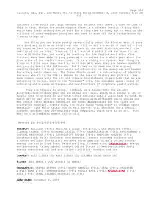 business if we would just quit sending our knights over there. I have no idea if
this is true, though one would suppose there is a certain inertia in play that
would keep their animosities at work for a long time to come, not to mention the
millions of under-employed young men who seek to work off their testosterone by
blowing things up.
One thing you can state pretty categorically about the Af-stan war: it sure
is a good way to blow an additional one trillion dollars worth of capital - that
is, money we lend to ourselves, which leads to the next link-in-the-chain: the
destiny of our national finances. If a clerk at H and R Block sat down for an
hour with Uncle Sam, hed surely be reaching for the Pepto-Bismol after five
minutes. Weve been able to play games with ourselves for a whole year about the
true state of our capital resources. It is a mighty big system, kept chugging
along on little more than inertia, as things will when they are headed downhill
and gravity exerts its influence. But it begins to seem now like a great
reeking freight train of toxic waste out-of-control on the downgrade and headed
for a very nasty smash-up. The Green Shoots crowd - a sub-category of identity
maniacs, who think the USA is immune to the laws of history and physics - has
made common cause with the oil and climate knuckleheads to proclaim that we are
returning to normal, back to the "consumer" orgy, the suburban sprawl nexus of
McHousing and miracle mortgages, and new frontiers of corporate profit-raking.
They are tragically wrong. Instead, were headed into the wildest
king-hell debt workout that the world has ever seen, which will propel a lot of
people used to working in air-conditioned cubicles into a world made by hand. We
march day by day into the great holiday season with mortgages going unpaid and
the credit cards getting cancelled and money disappearing and the fears and
grievances mounting. Pretty soon, the folks doing "Gods work" at Goldman Sachs
(NYSE:GS) (and their tribal kin on Wall Street) will announce their annual
bonuses (because they are publicly-held companies, which have to do so). Wont
that be a galvanizing moment for us all?
Newstex ID: PHIL-0001-40303998
SUBJECT: RELIGION (93%); MUSLIMS & ISLAM (90%); OIL & GAS INDUSTRY (89%);
CLIMATE CHANGE (78%); ECONOMIC CRISIS (77%); GLOBALIZATION (74%); ENVIRONMENT &
NATURAL RESOURCES (73%); LEGISLATIVE BODIES (71%); EMERGING MARKETS (67%)
Uncategorized; Asia; GeoCodes; environmental issues; economy; business and
finance; religion and belief; weather; North America; Global; United States;
energy use and policy; Iran; Pakistan; Iraq; Turkmenistan; Afghanistan; energy
and resources; islam; global change; United States of America; Middle East;
energy resources; oil and gas; Islamic politics; banking and law
COMPANY: WALT DISNEY CO; WALT DISNEY CO; GOLDMAN SACHS GROUP INC
TICKER: DIS (NYSE); DCQ (NYSE); GS (NYSE)
GEOGRAPHIC: UNITED STATES (96%); NORTH AMERICA (79%); IRAQ (79%); PAKISTAN
(79%); IRAN (79%); TURKMENISTAN (79%); MIDDLE EAST (79%); AFGHANISTAN (79%);
ASIA (79%); IRAN, ISLAMIC REPUBLIC OF (79%)
LOAD-DATE: December 8, 2009
Page 334
Climate, Oil, War, and Money Phil's Stock World December 8, 2009 Tuesday 3:10 AM
EST
 