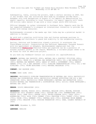 Subsequently, India, joining the project, made a certain recovery in 2006. But
it was evident that the initiatives were made by Islamabad and New Delhi.
Ashgabat only took delegations of buyers to its deposit by demonstrating its
export capacity. According to local forecasts, its export capacity will reach
200 billion cubic meters of gas with a total output worth $250 billion.
Official Ashgabat is rather interested in Southeast Asia. Experts said the UN
has supported Ashgabat's to prepare an international convention to provide the
market with energy resources.
Berdimuhamedov stressed a few weeks ago that India may be a potential market in
addition to Europe.
He said such a pipeline could bring jobs and foreign exchange earnings to
Afghanistan and contribute to peace and stability in the neighboring country.
Earlier, Pakistan and Turkmenistan signed a protocol to accelerate the
Trans-Afghan project. Congratulating new Pakistani Ambassador Tassaduk Hussain
with his appointment in Ashgabat, Berdimuhamedov emphasized that the
Turkmenistan-Afghanistan-Pakistan-India gas pipeline can be a guarantor of
further economic growth in the region. Meanwhile, a suitable player needs to be
be found for such an ambitious project.
Do you have any feedback? Contact our journalist at: capital@trend.az
SUBJECT: NATURAL GAS PRODUCTS (89%); NATURAL GAS & ELECTRIC UTILITIES (89%);
TRENDS (89%); CRUDE OIL & NATURAL GAS EXTRACTION (88%); OIL & GAS EXTRACTION
(88%); NATURAL GAS MARKETS (88%); HEADS OF STATE & GOVERNMENT (78%); ENERGY
DEMAND (77%); OIL & GAS INDUSTRY (77%); PIPELINE TRANSPORTATION (75%); OIL & GAS
PIPELINES (74%); PRIME MINISTERS (73%); NATURAL RESOURCES (77%)
COMPANY: OAO GAZPROM (64%)
TICKER: OGZD (LSE) (64%)
INDUSTRY: NAICS486210 PIPELINE TRANSPORTATION OF NATURAL GAS (64%); NAICS221210
NATURAL GAS DISTRIBUTION (64%); NAICS213112 SUPPORT ACTIVITIES FOR OIL & GAS
OPERATIONS (64%); NAICS211111 CRUDE PETROLEUM & NATURAL GAS EXTRACTION (64%);
SIC4923 NATURAL GAS TRANSMISSION & DISTRIBUTION (64%); SIC1311 CRUDE PETROLEUM &
NATURAL GAS (64%)
PERSON: SILVIO BERLUSCONI (91%)
GEOGRAPHIC: MOSCOW, RUSSIA (91%); BRUSSELS, BELGIUM (69%); MOSCOW, RUSSIAN
FEDERATION (91%) ATLANTIC OCEAN (79%); CASPIAN SEA (79%) TURKMENISTAN (99%);
RUSSIA (95%); IRAN (92%); EUROPE (92%); UNITED KINGDOM (92%); ITALY (92%);
AZERBAIJAN (79%); ASIA (79%); NORWAY (79%); PAKISTAN (79%); TURKEY (79%); INDIA
(79%); CHINA (79%); GERMANY (79%); CENTRAL ASIA (79%); EUROPEAN UNION MEMBER
STATES (79%); BELGIUM (74%); RUSSIAN FEDERATION (95%); IRAN, ISLAMIC REPUBLIC OF
(92%)
LOAD-DATE: November 4, 2009
LANGUAGE: ENGLISH
Page 358
Rome joins big game for Turkmen gas Trend Daily Economic News November 4, 2009
Wednesday 11:33 AM GMT +4
 