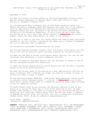 September 8, 2001?
40) What did director of Asian affairs at the State Department Christina Rocca
and the Taliban ambassador to Pakistan Abdul Salam Zaeef discuss in their
meeting in Islamabad in August 2001?
41) Did Washington know in advance that an oeal-Qaeda connection would kill
Afghan nationalist commander Ahmad Shah Massoud, aka oeThe Lion of the Panjshir,
only two days before 9/11? Massoud was fighting the Taliban and al-Qaeda "
helped by Russia and Iran. According to the Northern Alliance, Massoud was
killed by an ISI-Taliban-al Qaeda axis. If still alive, he would never have
allowed the US to rig a loya jirga (grand council) in Afghanistan and install a
puppet, former CIA asset Hamid Karzai, as leader of the country.
42) Why did it take no less than four months before the name of Ramzi Binalshibh
surfaced in the 9/11 context, considering the Yemeni was a roommate of Mohammed
Atta in his apartment cell in Hamburg?
43) Is pathetic shoe-bomber Richard Reid an ISI asset?
44) Did then-Russian president Vladimir Putin and Russian intelligence tell the
CIA in 2001 that 25 terrorist pilots had been training for suicide missions?
45) When did the head of German intelligence, August Hanning, tell the CIA that
terrorists were oeplanning to hijack commercial aircraft?
46) When did Egyptian President Mubarak tell the CIA about an attack on the US
with an oeairplane stuffed with explosives?
47) When did Israels Mossad director Efraim Halevy tell the CIA about a possible
attack on the US by oe200 terrorists?
48) Were the Taliban aware of the warning by a Bush administration official as
early as February 2001 " oeEither you accept our offer of a carpet of gold, or
we bury you under a carpet of bombs?
49) Has Northrop-Grumman (NYSE:NOC) used Global Hawk technology " which allows
to remotely control unmanned planes " in the war in Afghanistan since October
2001? Did it install Global Hawk in a commercial plane? Is Global Hawk available
at all for commercial planes?
50) Would Cheney stand up and volunteer the detailed timeline of what he was
really up to during the whole day on 9/11? Fifty questions on 9/11 By Pepe
Escobar. Pepe Escobar is the author of Globalistan: How the Globalized World is
Dissolving into Liquid War (Nimble Books, 2007) and Red Zone Blues: a snapshot
of Baghdad during the surge. His new book, just out, is Obama does Globalistan
(Nimble Books, 2009). He may be reached at pepeasia@yahoo.com
Filed under: Tagged: ,
Newstex ID: RPNW-5065-48595227
SUBJECT: TERRORISM (94%); RELIGION (93%); INVESTIGATIONS (91%); LAW ENFORCEMENT
(91%); US FEDERAL GOVERNMENT (90%); WAR & CONFLICT (90%); SEPTEMBER 11 ATTACK
(90%); REBELLIONS & INSURGENCIES (90%); SPECIAL INVESTIGATIVE FORCES (90%);
ENGINEERING (90%); COUNTERTERRORISM (90%); TERRORIST ORGANIZATIONS (90%);
Page 371
Pepe Escobar classic Fifty questions on 9/11 Rupee News September 10, 2010
Friday 11:24 PM EST
 