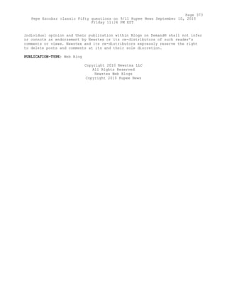 individual opinion and their publication within Blogs on Demand® shall not infer
or connote an endorsement by Newstex or its re-distributors of such reader's
comments or views. Newstex and its re-distributors expressly reserve the right
to delete posts and comments at its and their sole discretion.
PUBLICATION-TYPE: Web Blog
Copyright 2010 Newstex LLC
All Rights Reserved
Newstex Web Blogs
Copyright 2010 Rupee News
Page 373
Pepe Escobar classic Fifty questions on 9/11 Rupee News September 10, 2010
Friday 11:24 PM EST
 