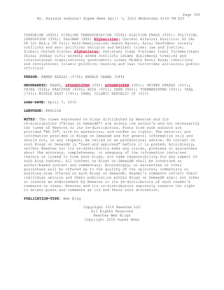 TERRORISM (60%); PIPELINE TRANSPORTATION (55%); ELECTION FRAUD (70%); POLITICAL
CORRUPTION (70%); TALIBAN (90%) Afghanistan; Current Affairs; Politics; US CA;
US Int Rel.; US Poli; Anti-Americanism; Hamid Karzai; Asia; GeoCodes; unrest;
conflicts and war; politics; religion and belief; crime; law and justice;
Global; United States; Afghanistan; Pakistan; Iraq; Vietnam; Iran; Turkmenistan;
China; India; civil unrest; armed conflict; islam; diplomacy; treaties and
international organisations; government; crime; Middle East; Asia; rebellions
and revolutions; Islamic politics; banking and law; terrorism; alliances; public
officials
PERSON: HAMAD KARZAI (97%); BARACK OBAMA (54%)
GEOGRAPHIC: KABUL, AFGHANISTAN (79%) AFGHANISTAN (95%); UNITED STATES (94%);
CHINA (92%); PAKISTAN (92%); ASIA (92%); IRAN (92%); TURKMENISTAN (92%); IRAQ
(79%); MIDDLE EAST (79%); IRAN, ISLAMIC REPUBLIC OF (92%)
LOAD-DATE: April 7, 2010
LANGUAGE: ENGLISH
NOTES: The views expressed on blogs distributed by Newstex and its
re-distributors ("Blogs on Demand®") are solely the author's and not necessarily
the views of Newstex or its re-distributors. Posts from such authors are
provided "AS IS", with no warranties, and confer no rights. The material and
information provided in Blogs on Demand® are for general information only and
should not, in any respect, be relied on as professional advice. No content on
such Blogs on Demand® is "read and approved" before it is posted. Accordingly,
neither Newstex nor its re-distributors make any claims, promises or guarantees
about the accuracy, completeness, or adequacy of the information contained
therein or linked to from such blogs, nor take responsibility for any aspect of
such blog content. All content on Blogs on Demand® shall be construed as
author-based content and commentary. Accordingly, no warranties or other
guarantees will be offered as to the quality of the opinions, commentary or
anything else offered on such Blogs on Demand®. Reader's comments reflect their
individual opinion and their publication within Blogs on Demand® shall not infer
or connote an endorsement by Newstex or its re-distributors of such reader's
comments or views. Newstex and its re-distributors expressly reserve the right
to delete posts and comments at its and their sole discretion.
PUBLICATION-TYPE: Web Blog
Copyright 2010 Newstex LLC
All Rights Reserved
Newstex Web Blogs
Copyright 2010 Rupee News
Page 395
Mr. Karzais madness? Rupee News April 7, 2010 Wednesday 8:16 PM EST
 