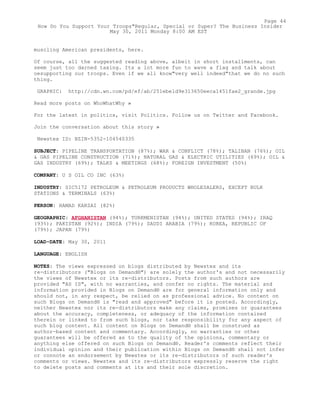 muscling American presidents, here.
Of course, all the suggested reading above, albeit in short installments, can
seem just too darned taxing. Its a lot more fun to wave a flag and talk about
oesupporting our troops. Even if we all know"very well indeed"that we do no such
thing.
GRAPHIC: http://cdn.wn.com/pd/ef/ab/251ebe1d9e313650eeca1451fae2_grande.jpg
Read more posts on WhoWhatWhy »
For the latest in politics, visit Politics. Follow us on Twitter and Facebook.
Join the conversation about this story »
Newstex ID: BZIN-5352-104540335
SUBJECT: PIPELINE TRANSPORTATION (87%); WAR & CONFLICT (78%); TALIBAN (76%); OIL
& GAS PIPELINE CONSTRUCTION (71%); NATURAL GAS & ELECTRIC UTILITIES (69%); OIL &
GAS INDUSTRY (69%); TALKS & MEETINGS (68%); FOREIGN INVESTMENT (50%)
COMPANY: U S OIL CO INC (63%)
INDUSTRY: SIC5172 PETROLEUM & PETROLEUM PRODUCTS WHOLESALERS, EXCEPT BULK
STATIONS & TERMINALS (63%)
PERSON: HAMAD KARZAI (82%)
GEOGRAPHIC: AFGHANISTAN (94%); TURKMENISTAN (94%); UNITED STATES (94%); IRAQ
(93%); PAKISTAN (92%); INDIA (79%); SAUDI ARABIA (79%); KOREA, REPUBLIC OF
(79%); JAPAN (79%)
LOAD-DATE: May 30, 2011
LANGUAGE: ENGLISH
NOTES: The views expressed on blogs distributed by Newstex and its
re-distributors ("Blogs on Demand®") are solely the author's and not necessarily
the views of Newstex or its re-distributors. Posts from such authors are
provided "AS IS", with no warranties, and confer no rights. The material and
information provided in Blogs on Demand® are for general information only and
should not, in any respect, be relied on as professional advice. No content on
such Blogs on Demand® is "read and approved" before it is posted. Accordingly,
neither Newstex nor its re-distributors make any claims, promises or guarantees
about the accuracy, completeness, or adequacy of the information contained
therein or linked to from such blogs, nor take responsibility for any aspect of
such blog content. All content on Blogs on Demand® shall be construed as
author-based content and commentary. Accordingly, no warranties or other
guarantees will be offered as to the quality of the opinions, commentary or
anything else offered on such Blogs on Demand®. Reader's comments reflect their
individual opinion and their publication within Blogs on Demand® shall not infer
or connote an endorsement by Newstex or its re-distributors of such reader's
comments or views. Newstex and its re-distributors expressly reserve the right
to delete posts and comments at its and their sole discretion.
Page 44
How Do You Support Your Troops"Regular, Special or Super? The Business Insider
May 30, 2011 Monday 8:00 AM EST
 