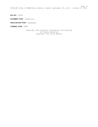 ACC-NO: 58899
DOCUMENT-TYPE: Commentary
PUBLICATION-TYPE: Newspaper
JOURNAL-CODE: BSWK
Copyright 2010 ProQuest Information and Learning
All Rights Reserved
Copyright 2010 Boise Weekly
Page 71
PIPELINE STILL A DREAM Boise Weekly (Idaho) September 29, 2010 - October 5, 2010
 