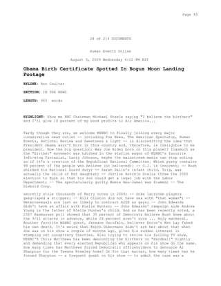 28 of 214 DOCUMENTS
Human Events Online
August 5, 2009 Wednesday 6:12 PM EST
Obama Birth Certificate Spotted In Bogus Moon Landing
Footage
BYLINE: Ann Coulter
SECTION: IN THE NEWS
LENGTH: 965 words
HIGHLIGHT: Show me RNC Chairman Michael Steele saying "I believe the birthers"
and I'll give 10 percent of my book profits to Air America...
Tardy though they are, we welcome MSNBC to finally joining every major
conservative news outlet -- including Fox News, The American Spectator, Human
Events, National Review and Sweetness & Light -- in discrediting the idea that
President Obama wasn't born in this country and, therefore, is ineligible to be
president. Now the big question: Was Joe Biden born on this planet? Inasmuch as
the "birther" movement was hatched in the station wagon of MSNBC's favorite
left-wing fantasist, Larry Johnson, maybe the mainstream media can stop acting
as if it's a creation of the Republican National Committee. Which party contains
99 percent of the people who believe (or believed): -- O.J. is innocent; -- Bush
shirked his National Guard duty; -- Sarah Palin's infant child, Trig, was
actually the child of her daughter; -- Justice Antonin Scalia threw the 2000
election to Bush so that his son could get a legal job with the Labor
Department; -- The spectacularly guilty Mumia Abu-Jamal was framed; -- The
Diebold Corp.
secretly stole thousands of Kerry votes in 2004; -- Duke lacrosse players
gang-raped a stripper; -- Bill Clinton did not have sex with "that woman"; --
Heterosexuals are just as likely to contract AIDS as gays; -- John Edwards
didn't have an affair with Rielle Hunter; -- John Edwards' campaign aide Andrew
Young is the father of Rielle Hunter's child. And as has been recently noted, a
2007 Rasmussen poll showed that 35 percent of Democrats believe Bush knew about
the 9/11 attacks in advance, while 26 percent aren't sure ... Holy mackerel.
Another favorite MSNBC guest, Janeane Garofalo, believes Enron's Ken Lay faked
his own death. It's weird that Keith Olbermann didn't ask her about that when
she was on his show a couple of months ago, given his sudden interest in
stamping out conspiracy theories. Also trying to revive his failing TV show,
MSNBC'S Chris Matthews has been denouncing the birthers on "Hardball" nightly
and demanding that every elected Republican who appears on his show do the same.
How many times has Matthews forced Democratic officeholders to denounce Al
Sharpton for the Tawana Brawley hoax? Or for that matter, how many times has he
forced Sharpton -- a frequent guest on his show -- to admit the case was a
Page 93
 
