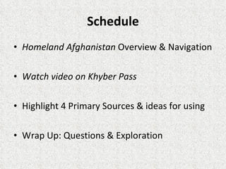 Schedule Homeland Afghanistan  Overview & Navigation Watch video on Khyber Pass Highlight 4 Primary Sources & ideas for using Wrap Up: Questions & Exploration 