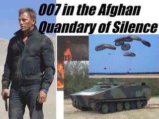 007 in the Afghan
Quandary of Silence
 