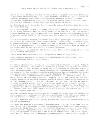 Page 104 
CLASS NOTES Technology Review January 2010 - February 2010 
Robert J. Brown, MD (Course V) has moved from Yale to complete a one-year fellowship 
in pediatric neuro-oncology at Childrens Hospital Los Angeles. He is focusing on 
treating pediatric brain tumors and conducting research on novel treatment 
strategies, understanding long-term side effects ofboth chemotherapy and irra-diation, 
and treatment in adolescent and young-adult patients. 
Ana Echanizand her husband, Ben Wen '92, proudly welcomed daughter Jade Lorea into 
the world last May. 
Niraj Gupta reports that his wife, Seema, made a heroic effort to deliver their second 
child, a son named Kavi Raj, on June 5, 2009. Kavi weighed in at 7lbs., 12 oz. He's 
already havinga blast playing with big sister Anika (three) and is looking forward 
to playing center field for the Yankees upon his graduation from MIT in 2030. Go, 
Kavi! 
Alan Pierson lives in New York, but when he wrote, he was planning to perform in lreland 
and Germany. A/ ihythmia,an albumhe conducted with Alarm Will Sound, has been released 
by Nonesuch Records. His next CD, which should be out before too long, builds directly 
on his M IT experience: it's an album of music by Derek Bermel, whom he first met 
and worked with in die long-gone MIT Premiere Orchestra. 
Brian Semmes recendy obtained a PhD in mathematics from the University of Amsterdam 
and is seeking employment. 
Alexis Farei Wang received die Ball Corporation Award of Excellence. 
-Owen Johnson, secretary, 88 Hudson St., Providence, RI 02909; e-mail: myri-ad@ 
alum.mit.edu; Twitter: @owenjohnson. 
1997 
Greetings, classmates! As usual, we have a crop of baby beavers to report. Kelly Ka 
Yiu Chan and Gloria Liu welcomed dieir first child, Carleb Chan, in July 2009 in Hong 
Kong. On Nov. 3, 2008, Michael and Emily (Ko) Wang joyfully welcomed into the world 
their second daughter, Juliette Seung-Ying Wang. Emily naturally went into labor just 
two hours before her scheduled induction, and Juliette was born weighing just under 
nine pounds (two amazinganswered prayers!). Bigsister Carotine is proud to be 
Juliette's personal entertainer! Amy and Ben Schaum had their second daughter. Danika 
Megan, on Aug. 29,2009. They are all still happily livingin the suburbs of Cleveland. 
Michael and Emily Zalamea have been busy since die birth of their second child. Mason 
Jeffrey Zalamea, in April 2009. Emily writes, "It took some time, but we have all 
adjusted to having another child in die house. Maddy is the proud big sister, 
veryprotective ofherbrother."The Zalameas took a family trip to Northern California 
to visit Teresa (Winson) Sapirmanandher husband, Robert, at their new house, and then 
all drove to Lake Tahoe. They're now planning a trip to Texas to visit Joel and Cristia 
ne (Lin) Johnson sometime in 2010. 
Anna Pan and Laura DePaolimetup in Detroit to visit Julian and Lisa (Ho) Verdejo and 
dieir newest family member, Noah. The weekend consisted of the MGM casino, naps, the 
Detroit Institute of Arts, naps, and a mini field trip to Zingerman's delicatessen. 
Jag rut i Pateland her husband, Antony Donovan '94, moved into Senior House to be 
the new housemasters. 
Clay Ward has started a new company, ProcrasDonate. "The idea is to give Internet 
users a charitable incentive for good time management. We help people make automatic 
donations to dieir favorite charities whenever they waste an hour on sites that 
they've marked as ProcrasDonation. Plus we help people set goals for themselves and 
track their progress ont hose goals. The flip side ofProcrasDonatc is TimeWellSpent. 
Users who mark their favorite websites as TimeWellSpent can also voluntarily pay for 
 