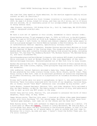 Page 105 
CLASS NOTES Technology Review January 2010 - February 2010 
the time that they spend on those websites. So the service supports quality online 
content as well as charities." 
Adam Ganderson completed his first Ironman triathlon in Louisville, KY, in August 
2009. He swam 2.4 miles, biked 112 miles, and then ran 26.2 miles, all in 13 hours 
and six seconds. He is reasonably proud of his accomplishment and looking forward 
to doing several more. 
-Amy Grayson, secretary, 149 Bishop Allen Dr., Unit B, Cambridge, MA 02139-2409; 
e-mail: agrayson@ alum.mit.edu. 
1998 
We have a nice set of updates in this column, assembled in dieir natural order. 
Diana Sanchez writes, "I got engaged on Sept. 9, 2009, at 9:00 a.m. to Guy Williamson. 
We plan to wed on 10/10/2010 at 10:00 A.M. Numbers used in true MIT fashion!" Diana 
adds, "In April I left Cordis (a Johnson and Johnson company) after seven years to 
work as a program manager for Svelte Medical Systems in New Providence, NJ, a startup 
in cardiovascular medical implants, specifically coronary stents." 
We have two newly married classmates. Brendan Donovan married Anni Walcher on July4 
in her hometown of Eppan in the Italian Alps. The reception was held in a mountain 
meadow where they were joined by friends and family from around the globe, including 
Dave Burt '97, Dan Chak '02, Kimberly Murdoch '99, Michael Parkins '99, Matthew Karau 
Oi, and Carol Strohecker'86. 
Shira Rosenberg married David Baigel in August, with several MIT alumni in attendance. 
Shira continues to work at Morgan Stanley in the risk department of the resi-dential- 
mortgage business. Sherecentlymoved out of New York City to Long Island. 
Rachel Sha and Leon Hsu (G '99) are happy to announce the birth of their second child, 
Madeleine. Her older sister, Sophia, loves giving her hugs and kisses. Life is hectic 
but wonderful. 
John andCarisa (Leise) Kymissis welcomed a baby boy, Paxon Kymissis, on Sept. 17. 
He was greeted by his older sisters Cosima (six), Keira (four), and KC (two). They 
enjoy living in New York. John is an assistant professor of electrical engineering 
at Columbia University, and Carisa is a psychiatrist at Columbia University Medical 
Center. 
Elissa Lee's words were too good to paraphrase; on April 1, she and husband Scott 
Pelletier "were foolishly surprised with the birth of our daughter, Caroline Vera, 
who is fondly called 'Care Bear" (obnoxious roar included) by big brother .ID!" 
Lydia Musher, husband Benjamin (Harvard '95), and older daughter Talia welcomed a 
boy, Avi Meir Musher, on May 28. The family moved to Houston in July, and Lydia would 
like to meet up with any MIT alumni in the area. 
Steven Yang and his wife, Pearlin '01, are pleased to announce the birth of their 
daughter, Skyla Yang, on Aug. 42009. 
Seppo Helava wrote, "Earlier this year, I started an iPhone video game development 
studio with Colin Bulthaup '97. Our second game, Word Ace (an online Texas hold 
'em/word game mashup), just came out on the iPhone and the Palm Pre!" 
Bree Huning wrote, "I've left software to begin my second career as a doctor. I'm 
a first-year at UMass Med School, located in lovely Worcester, MA (the big Woo). A 
little-known fact about the Woo, according to the brochures anyway, is that it's the 
Paris of the millennium, so if anyone wants to save on airfare and just come to 
Worcester for a visit, my arms are open. I haven't found the Eiffel Tower yet, but 
I'm still looking." 
 