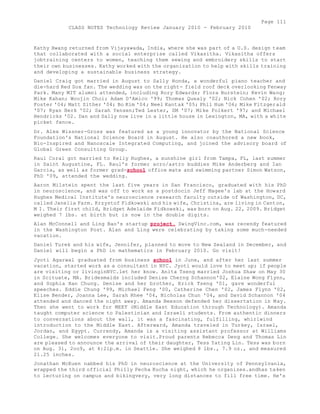 Page 111 
CLASS NOTES Technology Review January 2010 - February 2010 
Kathy Hwang returned from Vijayawada, India, where she was part of a U.S. design team 
that collaborated with a social enterprise called Vikasitha. Vikasitha offers 
jobtraining centers to women, teaching them sewing and embroidery skills to start 
their own businesses. Kathy worked with the organization to help with skills training 
and developing a sustainable business strategy. 
Daniel Craig got married in August to Sally Honda, a wonderful piano teacher and 
die-hard Red Sox fan. The wedding was on the right- field roof deck overlooking Fenway 
Park. Many MIT alumni attended, including Rory Edwards; Flora Burstein; Kevin Wang; 
Mike Kahan; Woojin Choi; Adam D'Amico '99; Thomas Quealy '02; Nick Cohen '02; Rory 
Foster '04; Matt Sither '04; Bo Kim '04; Neel Kantak '05; Phil Hum '06; Mike Fitzgerald 
'07; Ryan Berk '02; Sarah Yensen;Ted Lester, SM '07; Mike Folkert '97; and Michael 
Hendricks '02. Dan and Sally now live in a little house in Lexington, MA, with a white 
picket fence. 
Dr. Alex Wissner-Gross was featured as a young innovator by the National Science 
Foundation's National Science Board in August. He also coauthored a new book, 
Bio-Inspired and Nanoscale Integrated Computing, and joined the advisory board of 
Global Green Consulting Group. 
Raul Coral got married to Kelly Hughes, a sunshine girl from Tampa, FL, last summer 
in Saint Augustine, FL. Raul's former acro/astro buddies Mike Anderberg and Ian 
Garcia, as well as former grad-school office mate and swimming partner Simon Watson, 
PhD '09, attended the wedding. 
Aaron Milstein spent the last five years in San Francisco, graduated with his PhD 
in neuroscience, and was off to work as a postdocin Jeff Magee's lab at the Howard 
Hughes Medical Institute's neuroscience research faculty outside of Washington, DC, 
called Janelia Farm. Krzystof Fidkowski and his wife, Christina, are living in Canton, 
M I. Their first child, Bridget Adelaide Fidkowski, was born on Aug. 22, 2009. Bridget 
weighed 7 lbs. at birth but is now in the double digits. 
Alan McConnell and Ling Bao's startup project. SwingVinc.com, was recendy featured 
in the Washington Post. Alan and Ling were celebrating by taking some much-needed 
vacation. 
Daniel Turek and his wife, Jennifer, planned to move to New Zealand in December, and 
Daniel will begin a PhD in mathematics in February 2010. Go visit! 
Jyoti Agarwal graduated from business school in June, and after her last summer 
vacation, started work as a consultant in NYC. Jyoti would love to meet up; if people 
are visiting or livinginNYC.let her know. Anita Tseng married Joshua Shaw on May 30 
in Scituate, MA. Bridesmaids included Denise Cherng Schannon'02, Elaine Wong Flynn, 
and Sophia Han Chung. Denise and her brother, Erick Tseng '01, gave wonderful 
speeches. Eddie Chung '99, Michael Feng '00, Catherine Chen '02, James Flynn '02, 
Elise Bender, Joanna Lee, Sarah Rhee '04, Nicholas Chun '04, and David Schannon '04 
attended and danced the night away. Amanda Beeson defended her dissertation in May. 
Then she went to work for MEET (Middle East Education through Technology). Amanda 
taught computer science to Palestinian and Israeli students. From authentic dinners 
to conversations about the wall, it was a fascinating, fulfilling, whirlwind 
introduction to the Middle East. Afterward, Amanda traveled in Turkey, Israel, 
Jordan, and Egypt. Currendy, Amanda is a visiting assistant professor at Williams 
College. She welcomes everyone to visit.Proud parents Rebecca Deng and Thomas Lin 
are pleased to announce the arrival of their daughter, Tess Yating Lin. Tess was born 
on Aug. 3i, 2oo9, at 4:2ip.m. in Seattle. She weighed 8 lbs., 7.9 oz., and measured 
21.25 inches. 
Jonathan McEuen nabbed his PhD in neuroscience at the University of Pennsylvania, 
wrapped the third official Philly Pecha Kucha night, which he organizes.andhas taken 
to lecturing on campus and bikingvery, very long distances to fill free time. He's 
 