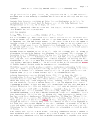 Page 113 
CLASS NOTES Technology Review January 2010 - February 2010 
and go off-roadingin a jeep inSedona, AZ, they moved out of LA. and the spacecraft 
business and are now working on unmanned aerial vehicles in San Diego for Northrop 
Grumman. 
Captain John Scheuren, stationed at Joint Test and Evaluation in Suffolk, VA, 
reclaimed the U.S. National Pro/ Am Cabaret title at the U.S. National Dance 
Championships in Orlando, FL on Sept. 12, 2009. 
-Emily Chi, secretary, 10645 Wcllworth Ave., Los Angeles, CA 90024; tel: 310-488-9303 
(h); e-mail: emilychi@alum.mit.edu 
2005 5th REUNION 
Howdy, '05s. Welcome to another edition of Class Notes! 
Kat Allen Sniffen says, "Hello from Japan!" She was there on business in October after 
trips to Israel and Los Angeles. She has learned that there's a limit to her love 
of Japanese food. She had a crazy summer full of travel. After a great two years in 
Seattle and the Pacific Northwest, Doug Hwang found his way back to Boston and p -sets 
at MIT as a first year Sloanie. In October, Rose Grabowski went to the Cape to run 
her second half-marathon. Her training was sustained largely by the moral support 
of her new kitten, Stewie. 
Mandeep Singh got married on Aug. 15 to Kriti Jain '07 in Chapel Hill, NC. Alums in 
attendance included Mike Sekora, Dave Kloster, Chris Grossman '07, Sid Sundar '07, 
Cassandra Roth '07, Elizabeth Zhang '07, Eva Enns '07, Inna Koyrakh'07, Kelly Han, 
Minwah Leung '07, Natalie Rubenstein '07, Rashida Nek '07, Sarah Lieberman Zatko, 
Yuki Jung '07, Koyel Bhattacharyya '09, and Maria Guirguis '09. Mandeep and Kriti 
honeymooned in the Florida Keys and planned on touring India for New Year's. They 
just moved to Baltimore, where Kriti is working on her MHS at the John Hopkins School 
of Public Health. Mandeep works in pharmaceutical consulting. 
Christina Laskowski will be graduating with her mechanical engineering PhD in August 
2010. She's been studying manufacturability of fuel cells and is looking for a tenure 
position in academia or a relevant industry position. If your company could use 
someone like Christina, please contact her at cmlaskow@alum.mit.edu 
JoHanna Przybylowski married Michael Silva (UCSD '05) on Aug. 14, 2009, in 
Pennsylvania. Bridesmaids included Sheeva Azma'07 and Shuai Chen '07; groomsmen 
included Juan Rodriguez '04. After their adventurepacked honeymoon in New Zealand, 
where the happy couple went canyoning, caving, rafting, kayaking, glacial hiking, 
and ice climbing, they had a second reception in the Los Angeles area. Several 
classmates attended the East and West Coast receptions. The newlyweds are back at 
Caltech finishing their PhDs and enjoying their first year as husband and wife. 
Panasaya Charenkavanich and Bryce Buckley were married on Aug. i, 2009, in Newport, 
RI. Allison Hall, Valerie Gordeski, Susan Hwang '06, Dejah Judelson, Jennifer Wu, 
Christina Bonebreak, Nicole Hou'04 Katherine Hung'06, Prachi Jain, Lauren Kai, Yerrie 
Kim, Deanna Lentz '06, Fallon Lin '06, Monica Rush, Sean Schoenmakers, Smita Singh, 
Lee Squitieri, Kelsey Vandermeulen '06, Christine Wang '06, Alex Wong '03, and Tiffany 
Yang '06 were in attendance. The newlyweds five in Boston, where Panasaya is a 
third-year student at the Harvard School of Dental Medicine, and Bryce is a senior 
analyst at Infinata. Tingting Peng traveled to Mexico to assist Baron Baptiste at 
his yoga boot camp and was headed to Koh Samui, Thailand, in November to do asite 
visit for aresortpropertydevelopment that she is working on. She also hiked 100 
kilometers for the Oxfam Trailwalker with three guys attempting to finish in under 
30 hours. 
Nimi Ocholi participated in MITs Alumni Leadership Conference and got a chance to 
hear Hockfield speak again in person. He also had a blast tweeting via his iPhone 
and updatinghis Facebook status for the whole conference. He is considering a career 
 