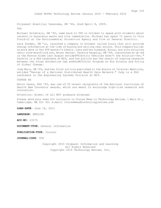 Page 120 
CLASS NOTES Technology Review January 2010 - February 2010 
Priyakant Avantilal Vasavada, SM '46, died April 8, 2009. 
TPP 
Michael Goldstein, SM '92, came back to TPP in October to speak with students about 
careers in hazardous waste and site remediation. Michael has spent ?? years in this 
field-r2 at the Environmental Protection Agency and five at General Electric. 
Lara Greden, SM 'or, launched a company in October called Luzia that will provide 
energy information at the time of buying and selling real estate. This company builds 
on work done in her TPP master's thesis. Lara and her husband, Bruno, are also enjoying 
their nine-month-old son, Bruno Xavier. Valerie Karplus, SM '08, coauthored an op -ed 
in the Boston Globe last August entided"Electric Vehicles Aren't the Solution -Yet." 
Valerie is a PhD candidate at MIT, and the article was the result of ongoing research 
between the Sloan Automotive Lab andthcMITJoint Program on die Science and Policy 
of Global Change. 
Judy Maro, SM '09, had her first article published in the Annals of Internal Medicine, 
entided "Design of a National Distributed Health Data Network." Judy is a PhD 
candidate in the Engineering Systems Division at MIT. 
COURSE XX 
Kevin Janes, PhD '05, was one of 55 recent recipients of the National Institutes of 
Health New Innovator awards, which are meant to encourage high-risk research and 
innovation. 
Attention: Alumni of all MIT graduate programs 
Please send your news for inclusion in Course News to Technology Review, 1 Main St., 
Cambridge, MA 021 42; e-mail: CourseNews@technologyreview.com 
LOAD-DATE: June 14, 2011 
LANGUAGE: ENGLISH 
ACC-NO: 23375 
DOCUMENT-TYPE: General Information 
PUBLICATION-TYPE: Journal 
JOURNAL-CODE: TCR 
Copyright 2010 ProQuest Information and Learning 
All Rights Reserved 
Copyright 2010 Technology Review, Inc. 
