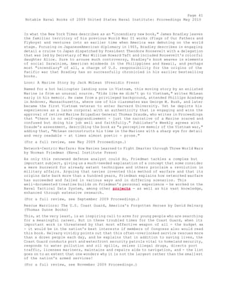 Page 41 
Notable Naval Books of 2009 United States Naval Institute: Proceedings May 2010 
In what the New York Times describes as an "incendiary new book," James Bradley leaves 
the familiar territory of his previous World War II works (Flags of Our Fathers and 
Flyboys) and ventures into an earlier time when America was debuting on the world 
stage. Focusing on JapaneseAmerican diplomacy in 1905, Bradley describes in engaging 
detail a cruise to Japan dispatched by President Theodore Roosevelt with a delegation 
that was led by Secretary of War William Howard Taft and included Roosevelt's colorful 
daughter Alice. Sure to arouse much controversy, Bradley's book weaves in elements 
of social Darwinism, American misdeeds in the Philippines and Hawaii, and perhaps 
most "incendiary" of all, a charge of U.S. responsibility for the origins of the 
Pacific war that Bradley has so successfully chronicled in his earlier bestselling 
books. 
Loon: A Marine Story by Jack McLean (Presidio Press) 
Named for a hot helicopter landing zone in Vietnam, this moving story by an enlisted 
Marine is from an unusual source. "Kids like me didn't go to Vietnam," writes McLean 
early in his memoir. He came from a privileged background, attended Phillips Acad emy 
in Andover, Massachusetts, where one of his classmates was George W. Bush, and later 
became the first Vietnam veteran to enter Harvard University. Yet he depicts his 
experiences as a lance corporal with an authenticity that is engaging and wins the 
approval of retired Marine Brigadier General Thomas Draude, who writes in Proceedings 
that "there is no self-aggrandizement - just the narrative of a Marine scared and 
confused but doing his job well and faithfully." Publisher's Weekly agrees with 
Draude's assessment, describing the book as "a perceptive memoir of the Vietnam war," 
adding that, "McLean reconstructs his time in the Marines with a sharp eye for detail 
and very readable - at times almost poetic - prose." 
(For a full review, see May 2009 Proceedings.) 
Network-Centric Warfare: How Navies Learned to Fight Smarter through Three World Wars 
by Norman Friedman (Naval Institute Press) 
As only this renowned defense analyst could do, Friedman tackles a complex but 
important subject, giving us a much-needed explanation of a concept that some consider 
a mere buzzword for already extant techniques and others proclaim a revolution in 
military affairs. Arguing that navies invented this method of warfare and that its 
origins date back more than a hundred years, Friedman explains how networked warfare 
has succeeded and failed in various ways and in differing scenarios. This 
well-documented treatise builds on Friedman's personal experience - he worked on the 
Naval Tactical Data System, among other projects - as well as his vast knowledge, 
enhanced through extensive research. 
(For a full review, see September 2009 Proceedings.) 
Rescue Warriors: The U.S. Coast Guard, America's Forgotten Heroes by David Helvarg 
(Thomas Dunne Books) 
This, at the very least, is an inspiring call to arms for young people who are searching 
for a meaningful career. But in these troubled times for the Coast Guard, when its 
important work is threatened by that most effective weapon of all - the budget ax 
- it would be in the nation's best interests if members of Congress also would read 
this book. Helvarg vividly points out that this often-overlooked service rescues more 
than a dozen people each day, and he explains that in addition to saving lives, the 
Coast Guard conducts port and waterfront security patrols vital to homeland security, 
responds to water pollution and oil spills, seizes illegal drugs, directs port 
traffic, licenses mariners, maintains and repairs aids to navigation, and - the list 
goes on to an extent that one wonders why it is not the largest rather than the smallest 
of the nation's armed services! 
(For a full review, see November 2009 Proceedings.) 
 