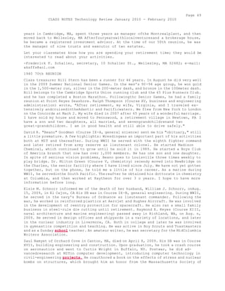 Page 49 
CLASS NOTES Technology Review January 2010 - February 2010 
years in Cambridge, MA, spent three years as manager ofthe Montrealplant, and then 
moved back to Wellesley, MA Afterfouryearswithlocalventuresand a brokerage house, 
he became a registered investment advisor. At the time of our 50th reunion, he was 
the manager of nine trusts and executor of two estates. 
Let your classmates know how you are spending your retirement time; they would be 
interested to read about your activities. 
-Frederick F. Schaller, secretary, 10 Schaller St., Wellesley, MA 02482; e-mail: 
aksffs@aol.com 
1940 70th REUNION 
Class treasurer Bill Stern has been a runner for 46 years. In August he did very well 
in the 2009 Summer National Senior Games. In the men's 90-94 age group, he won gold 
in the 1,500-meter run, silver in the 200-meter dash, and bronze in the 100meter dash. 
Bill belongs to the Cambridge Sports Union running club and the 65 Plus Runners Club. 
and he has completed a Boston Marathon. Followingthc Senior Games, he had a family 
reunion at Point Reyes Seashore. Ralph Thompson (Course XV, business and engineering 
administration) wrote, "After retirement, my wife, Virginia, and I traveled ex-tensively 
andcruisedintheAdantic and Pacificwaters. We flew from New York to London 
on the Concorde at Mach 2. My wife died in 2007 after 65 years of a wonderful marriage. 
I have sold my house and moved to Pennswood, a retirement village in Newtown, PA I 
have a son and two daughters, all married, and sevengrandchildrenand two 
great-grandchildren. I am in good health and still able to drive safely." 
David R. "Beano" Goodman (Course IX-A, general science) sent me his "obituary," still 
a little premature. A few highlights: Wresdingwas an important part of his activities 
both at MIT and thereafter. During WWII he served with the eighth fighter command 
and later retired from army reserve as lieutenant colonel. He started Madison 
Chemical, which continued to grow until he sold it in 1989. He started a Boys Club 
of America branch that now has over 1,000 members. He has one son and one daughter. 
In spite of serious vision problems, Beano goes to Louisville three times weekly to 
play bridge. Dr. Milton Green (Course V, chemistry) recendy moved into NewBridge on 
the Charles, the senior facility where I have lived since July. We have not yet gotten 
together, but on the phone, he told me a little of his career. As a marine during 
WWII, he servedinthe South Pacific. Thereafter he obtained his dottorate in chemistry 
at Columbia, and then worked at Raytheon for over 3 o years. I hope to have more 
information before long. 
Elsie M. Schnorr informed me of the death of her husband, William J. Schnorr, onAug. 
15, 2009, in El Cajon, CA His SB was in Course IX-B, general engineering. During WWII, 
he served in the navy's Bureau of Ordnance as lieutenant commander. Following the 
war, he worked in reinforced plastics at Aerojet and Hughes Aircraft. He was involved 
in the development of reentry protection for spacecraft. He also ran a small family 
business in steel-rule die cutting until retirement. Raymond E. Keyes (Course XIII, 
naval architecture and marine engineering) passed away in Richland, WA, on Aug. n, 
2009. He served in design offices and shipyards in a variety of locations, and later 
in the nuclear industry in Livermore, CA. Both in college and later he was involved 
in gymnastics competition and teaching. He was active in Boy Scouts and Toastmasters 
and as a Sunday school teacher. An amateur writer, he was secretary for the MidColumbia 
Writers Association. 
Saul Namyet of Orchard Cove in Canton, MA, died on April 8, 2009. His SB was in Course 
XVII, building engineering and construction. Upon graduation, he took a crash course 
on aeronautics and went to Curtis Wright in Buffalo, NY. Postwar, he did ad-vancedresearch 
at MITin computer development, introducing computer technology in 
civil-engineering projects. He coauthored a book on the effects of stress and nuclear 
bombs on structures, which brought him an honor from the Massachusetts Society of 
 