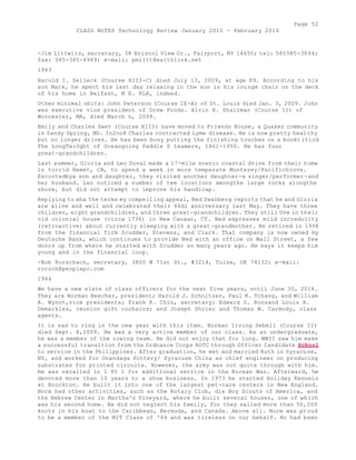 Page 52 
CLASS NOTES Technology Review January 2010 - February 2010 
-Jim Littwitz, secretary, 38 Bristol View Dr., Fairport, NY 14450; tel: 585385-3864; 
fax: 585-385-4949; e-mail: pmlitt@eaithlink.net 
1943 
Harold I. Selleck (Course XIII-C) died July 13, 2009, at age 89. According to his 
son Mark, he spent his last day relaxing in the sun in his lounge chair on the deck 
of his home in Belfast, M E. RLR, indeed. 
Other minimal obits: John Peterson (Course IX-A) of St. Louis died Jan. 3, 2009. John 
was executive vice president of Drew Foods. Alvin H. Shairman (Course II) of 
Worcester, MA, died March n, 2008. 
Emily and Charles Swet (Course XIII) have moved to Friends House, a Quaker community 
in Sandy Spring, MD. In2oo8 Charles contracted Lyme disease. He is now pretty healthy 
but no longer drives. He has been busy putting the finishing touches on a bookt itlcd 
The LongTwiUght of Oceangoing Paddle S teamers, 1861-1950. He has four 
great-grandchildren. 
Last summer, Gloria and Leo Duval made a 17-mile scenic coastal drive from their home 
in torrid Hemet, CA, to spend a week in more temperate Monterey/PacificGrove. 
Escortedbya son and daughter, they visited another daughter-a singer/performer-and 
her husband. Leo noticed a number of tee locations amongthe large rocks alongthe 
shore, but did not attempt to improve his handicap. 
Replying to wha the terms my compelling appeal, Ned Swanberg reports that he and Gloria 
are alive and well and celebrated their 66di anniversary last May. They have three 
children, eight grandchildren, and three great-grandchildren. They still Uve in their 
old colonial house (circa 1736) in New Canaan, CT. Ned expresses mild incredulity 
(retroactive) about currently sleeping with a great-grandmother. He retired in 1998 
from the financial firm Scudder, Stevens, and Clark. That company is now owned by 
Deutsche Bank, which continues to provide Ned with an office on Wall Street, a few 
doors up from where he started with Scudder so many years ago. He says it keeps him 
young and in the financial loop. 
-Bob Rorschach, secretary, 3800 W 71st St., #3214, Tulsa, OK 74132; e-mail: 
rorsch@peoplepc.com 
1944 
We have a new slate of class officers for the next five years, until June 30, 2014. 
They are Norman Beecher, president; Harold J. Schnitzer, Paul K. Tchang, and William 
A. Wynot,vice presidents; Frank K. Chin, secretary; Edward G. Roosand Louis R. 
Demarkles, reunion gift cochairs; and Joseph Shrier and Thomas W. Carmody, class 
agents. 
It is sad to ring in the new year with this item. Norman Irving Sebell (Course II) 
died Sept. 8,2009. He was a very active member of our class. As an undergraduate, 
he was a member of the rowing team. He did not enjoy that for long. WWII saw him make 
a successful transition from the Ordnance Corps ROTC through Officer Candidate School 
to service in the Philippines. After graduation, he met and married Ruth in Syracuse, 
NY, and worked for Onandaga Pottery/ Syracuse China as chief engineer on producing 
substrates for printed circuits. However, the army was not quite through with him. 
He was recalled in 1 95 1 for additional service in the Korean War. Afterward, he 
devoted more than 10 years to a shoe business. In 1973 he started Holiday Kennels 
at Brockton. He built it into one of the largest pet-care centers in New England. 
Norm had other activities, such as the Rotary Club, die Boy Scouts of America, and 
the Hebrew Center in Martha's Vineyard, where he built several houses, one of which 
was his second home. He did not neglect his family, for they sailed more than 50,000 
knots in his boat to the Caribbean, Bermuda, and Canada. Above all. Norm was proud 
to be a member of the MIT Class of '44 and was tireless on our behalf. Hc had been 
 