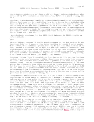 Page 63 
CLASS NOTES Technology Review January 2010 - February 2010 
church business activities, so I keep my old self busy. I maintain friendships with 
several of my MIT classmates and near-classmates. It's been a grand journey, all 
told." 
John Stelling and Ted Korelitz reported,"Attending various sessions ofthe 2009 Alumni 
Officers Conference were Beryl and Walter Frey, Margie Gilson, Marcia and Ralph Kohl, 
Diane and Ted Korelitz, Mabel and Jim Nevins, and Valerie and John Stelling. Wc 
particularly enjoyed the (acuity presentations on M ITs global initiatives. The 
session to encourage classes and classmates to communicate using the new social media 
twittered right over our heads. We recovered, however, when we joined the others for 
lively conversation at the final reception and awards dinner. Ted had reserved a table 
for our class and it was full." 
-Lloyd Beckett, secretary, P.O. Box 1082, North Falmouth, MA 02556; e-mail: pa-pa@ 
alum.mit.edu 
1957 
Ralph M. Gilbert reports, "I usually spend mysummers cycling and swimming in New 
Hampshire. This year I spent my time doing something different: I had an atrial 
fibrillation. The electrical impulses traveling to the atria (top chambers of my 
heart) became disorganized. Out of sync with the lower chambers (ventricles), the 
blood pumped to the lungs became compromised, causing shortness of breath. I expect 
to be cardi overted in September, with a dose of electrical energy applied to my heart. 
I do regret now that I took mechanical engineering instead of electrical engineering. 
I could have fixed the whole thing myself in my basement." 
Ken Jones relates, "Since I graduated from Cisco Systems in 2003, my wife, Jennifer, 
has been keeping me in the manner to which I have become accustomed. I see no reason 
to travel. The automatic coffee maker creates perfect coffee each morning (if I 
remember to set it up). My racquetball opponents (young whippersnappers, all of them) 
keep my ego in check. My dog, Bubba, encourages me to take a walk in the woods each 
day. Our mayor is one of Bubba's Facebook friends; he's the best connected pit bull 
in town. This year's glorious weather made the trees, shrubs, and vines so thick, 
our backstreets look like rainforest logging roads. Every so often in a fit of good 
intentions I purchase a nonfictionbook,but I haven't finished one inyears. Life is 
great here in sunny, scenic Fitchburg, MA." 
Lou Beckersays, "After graduation in 1957, 1 stayed at Tech for another semester and 
then decided to become truly self-supporting. I worked at a smallresearch lab in 
Madison, WI, for a year, and in 1959 I went to California to work at Aerojet-General 
with Lane Branson. We worked together for about a year on something akin to ion 
propulsion (so I was, for a time , the proverbial rocket scientist), and then went 
our separate ways. (A few years ago I discovered that Lane and his lovely wife, Judy, 
were living in Milwaukee, which is a pleasant train ride from our home in Glenview, 
IL, convenient for visits.) Then I worked for Consolidated Electrodynamics in 
Pasadena andlater Monrovia, CA, for four and a half years. At Aerojet I did primarily 
experimental work, and at Consolidated I did theoretical work and shared a patent 
with Dr. Chfford Berry, director of engineering. Many years later I discovered that 
he was the Berry ofthe Athanasoff-Berry computer! I acquired an MA in mathematics 
and an MS in physics at California State University, Los Angeles. 
"In May 1965 1 returned to Chicago and started teaching at what was to become 
Northeastern Illinois University, while simultaneously working toward a PhD in 
physics at the Illinois Institute of Technology. In my first class at IIT (taught 
from Goldstein's Classical Mechanics), I met the very lovely Loretta Silverma n. We 
started dating in January 1966 and were married in May 1966. By the time I finished 
the dottorate in May 1971, we had bought a home and had three sons. The oldest now 
teaches history and social studies at Evanston Township High School and has acquired 
 