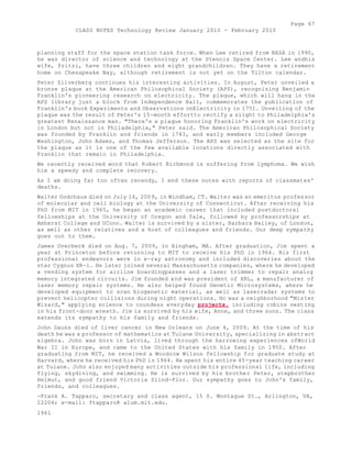Page 67 
CLASS NOTES Technology Review January 2010 - February 2010 
planning staff for the space station task force. When Lee retired from NASA in 1990, 
he was director of science and technology at the Stennis Space Center. Lee andhis 
wife, Fritzi, have three children and eight grandchildren. They have a retirement 
home on Chesapeake Bay, although retirement is not yet on the Tilton calendar. 
Peter Silverberg continues his interesting activities. In August, Peter unveiled a 
bronze plaque at the American Philosophical Society (APS), recognizing Benjamin 
Franklin's pioneering research on electricity. The plaque, which will hang in the 
APS library just a block from Independence Hall, commemorates the publication of 
Franklin's book Experiments and Observations onElectricity in 1751. Unveiling of the 
plaque was the result of Peter's 15-month effortto rectify a slight to Philadelphia's 
greatest Renaissance man. "There's a plaque honoring Franklin's work on electricity 
in London but not in Philadelphia," Peter said. The American Philosophical Society 
was founded by Franklin and friends in 1743, and early members included George 
Washington, John Adams, and Thomas Jefferson. The APS was selected as the site for 
the plaque as it is one of the few available locations directly associated with 
Franklin that remain in Philadelphia. 
We recently received word that Robert Richmond is suffering from lymphoma. We wish 
him a speedy and complete recovery. 
As I am doing far too often recendy, I end these notes with reports of classmates' 
deaths. 
Walter Godchaux died on July 14, 2009, in Windham, CT. Walter was an emeritus professor 
of molecular and cell biology at the University of Connecticut. After receiving his 
PhD from MIT in 1965, he began an academic career that included postdoctoral 
fellowships at the University of Oregon and Yale, followed by professorships at 
Amherst College and UConn. Walter is survived by a sister, Barbara Bailey, of London, 
as well as other relatives and a host of colleagues and friends. Our deep sympathy 
goes out to them. 
James Overbeck died on Aug. 7, 2009, in Hingham, MA. After graduation, Jim spent a 
year at Princeton before returning to MIT to receive his PhD in 1964. His first 
professional endeavors were in x-ray astronomy and included discoveries about the 
star Cygnus XR-i. He later joined several Massachusetts companies, where he developed 
a vending system for airline boardingpasses and a laser trimmer to repair analog 
memory integrated circuits. Jim founded and was president of XRL, a manufacturer of 
laser memory repair systems. He also helped found Genetic Microsystems, where he 
developed equipment to scan biogenetic material, as well as laserradar systems to 
prevent helicopter collisions during night operations. Hc was a neighborhood "Mister 
Wizard," applying science to coundess everyday projects, including robins nesting 
in his front-door wreath. Jim is survived by his wife, Anne, and three sons. The class 
extends its sympathy to his family and friends. 
John Dauns died of liver cancer in New Orleans on June 4, 2009. At the time of his 
death he was a professor of mathematics at Tulane University, specializing in abstract 
algebra. John was born in Latvia, lived through the harrowing experiences ofWorld 
War II in Europe, and came to the United States with his family in 1950. After 
graduating from MIT, he received a Woodrow Wilson fellowship for graduate study at 
Harvard, where he received his PhD in 1964. He spent his entire 45-year teaching career 
at Tulane. John also enjoyed many activities outside his professional life, including 
flying, skydiving, and swimming. He is survived by his brother Peter, stepbrother 
Helmut, and good friend Victoria Slind-Flor. Our sympathy goes to John's family, 
friends, and colleagues. 
-Frank A. Tapparo, secretary and class agent, 15 S. Montague St., Arlington, VA, 
22204; e-mail: ftapparo@ alum.mit.edu. 
1961 
 