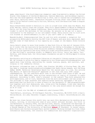 Page 70 
CLASS NOTES Technology Review January 2010 - February 2010 
game, when Brazil (the South American champion) came from behind to defeat the United 
States (the champion of the North American, Central American, and Caribbean region). 
This was the warm-upbefore the World Cup in 2010, and it tested the arrangements for 
that major sporting event. JeanPierre enjoyed visiting after tfre games with his 
family in Rio before traveling to Tallinn, Estonia, with the Brazilian team in August 
for a match. 
Henry Averettehas moved to Honolulu to live in a high-rise condo near Ala Moana. His 
wife, Mariko, really loves the islands. They still spend summers in Maine at Pemaquid 
Falls, not far from the famous lighthouse. Henry sold his business and became a stock 
trader to watch the meltdown in the economy. He assures us he was not a major 
contributor to the downturn in our retirement funds. Henry would like to visit with 
old friends at averette@hawaii.rr.com if you can't make it to Hawaii. 
Meanwhile,Walt Simmonsreported that he and his wife attended a reception for 
prospective MITstudents held by the MIT Club of Hawaii and were duly impressed. Walt 
had met some of them before in his capacity as a judge at the Hawaii State Science 
Fair. 
Jerry Katell plans to move from London to New York City at the end of January 2010, 
as it looks like two musicals he has backed will be coming to Broadway in the spring. 
Baby It's You is the story ofthe Shirelles anddieir manager, Florence Greenberg, and 
Million Dollar Quartetis the story ofthe all-night recording session on Dec. 4, 1956, 
in Sam Phillips's recording studio in Memphis with Elvis, Jerry Lee Lewis, Carl 
Perkins, and Johnny Cash. Our Jerry hopes classmates can get to the Big Apple to enjoy 
the shows. 
Bob Boyceis retiring as a reference librarian at the public library system in Lincoln, 
NE. He intends to enjoy his family (especially his three-yearold granddaughter) and 
spend more time biking, advocating for causes (nature, peace, and justice), and 
singing in the community chorus. 
Ed Feustel informed me that in 2008, John Stanley (K4.ERO) of Rising Fawn, GA, who 
has been a longtime technicaladvisortotheAmerican Radio Relay League, won the Doug 
DeMaw (WiFB) Technical Excellence Award for the second year in a row. His article 
The Beauty of Spectrum Analysis" appeared in the June and July 2008 issues 
ofQSTmagazine. You can read more about John in the October 2009 issue of QST. He and 
his wife, Ruth (WB4.LUA), have written extensively on topics of interest to radio 
amateurs. According to QST, John's interest in the subject "has both enhanced his 
work experience, and in turn, benefited from the work environment and the access it 
has provided to huge antennas and sophisticated technical equipment." Ed also 
mentioned that his work for a class on music at the Dartmouth II .EAD program brought 
him together with Carl Andrysiak, who, along with Tom Brydges, lives near Hanover, 
NH. Ed indicated that a few more classmates in the area would almost be enough for 
an M IT club. 
Keep in touch via the Web at alumweb.mit.edu/classes/1962. 
-Hank McCarl, secretary, 28 Old Nugent Farm Rd., Gloucester, MA 01930-3167; e-mail: 
hmccarl@alum. mit.edu; Herschel Clopper.cosecretary, e-mail: herschc@alum.mit.edu 
1963 
We have two class heroes this month (you can earn this designation by sending me an 
e-mail, calling, or writing with news of your recent and past doings). Our first is 
Joe Nathanson.In January 2009, Joe and his wife, Sharon, celebrated the marriage of 
their daughter, Amy, to M arc Ershler. Amy is completing herthirdyear as she pursues 
a PharmD degree at the University of Maryland School of Pharmacy. In recent years, 
both Sharon and Joe have enjoyed their second careers. Working through his firm. Urban 
Information Associates, Joe consults for communities and nonprofit organizations. 
 
