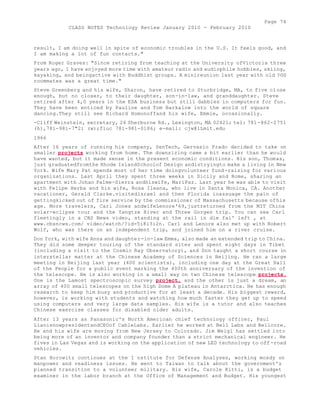 Page 74 
CLASS NOTES Technology Review January 2010 - February 2010 
result, I am doing well in spite of economic troubles in the U.S. It feels good, and 
I am making a lot of fun contacts." 
From Roger Graves: "Since retiring from teaching at the University ofVictoria three 
years ago, I have enjoyed more time with amateur radio and audiophile hobbies, skiing, 
kayaking, and beingactive with Buddhist groups. A minireunion last year with old ?GG 
roommates was a great time." 
Steve Greenberg and his wife, Sharon, have retired to Sturbridge, MA, to five close 
enough, but no closer, to their daughter, son-in-law, and granddaughter. Steve 
retired after 4,0 years in the EDA business but still dabbles in computers for fun. 
They have been enticed by Pauline and Tom Barkalow into the world of square 
dancing.They still see Richard Homonoffand his wife, Emmie, occasionally. 
-Cliff Weinstein, secretary, 26 Sherburne Rd., Lexington, MA 02421; tel: 781 -862-2751 
(h),78i-98i-7"2i (w);fiuc 781-981-0186; e-mail: cjw@lLmit.edu 
1966 
After 16 years of running his company, SenTech, Gervasio Prado decided to take on 
smaller projects working from home. The downsizing came a bit earlier than he would 
have wanted, but it made sense in the present economic conditions. His son, Thomas, 
just graduatedfromthe Rhode IslandSchoolof Design andistryingto make a living in New 
York. Wife Mary Pat spends most of her time doingvolunteer fund-raising for various 
organizations. Last April they spent three weeks in Sicily and Rome, sharing an 
apartment with Johan Palme-Sierra andhiswife, MariPaz. Last year he was able to visit 
with Felipe Herba and his wife, Rosa Ileana, who live in Santa Monica, CA. Another 
vacationer, Gerald Clarke.visitedlsrael and then Florida ioassuage the pain of 
gettingkicked out of fire service by the commissioner of Massachusetts because ofhis 
age. More travelers, Carl Jones andwifeLenore'69,justreturned from the MIT China 
solar-eclipse tour and the Yangtze River and Three Gorges trip. You can see Carl 
fleetingly in a CBS News video, standing at the rail in die fai' left , at 
www.cbsncws.com/ video/watch/?id=5i8i3i2n. Carl and Lenore also met up with Robert 
Wolf, who was there on an independent trip, and joined him on a river cruise. 
Don York, with wife Anna and daughter-in-law Emma, also made an extended trip to China. 
They did some deeper touring of the standard sites and spent eight days in Tibet 
(including a visit to the Cosmic Ray Observatory), and Don taught a short course in 
interstellar matter at the Chinese Academy of Sciences in Beijing. He ran a large 
meeting in Beijing last year (400 scientists), including one day at the Great Hall 
of the People for a public event marking the 400th anniversary of the invention of 
the telescope. He is also working in a small way on two Chinese telescope projects. 
One is the Lamost spectroscopic survey project, and the other is just a dream, an 
array of 400 small telescopes on the high Dome A plateau in Antarctica. He has enough 
research to keep him busy and productive for at least a decade. His biggest reward, 
however, is working with students and watching how much faster they get up to speed 
using computers and very large data samples. His wife is a tutor and also teaches 
Chinese exercise classes for disabled older adults. 
After 13 years as Panasonic's North American chief technology officer, Paul 
LiaoisnowpresidentandCEOof CableLabs. Earlier he worked at Bell Labs and Bellcore. 
He and his wife are moving from New Jersey to Colorado. Jim Weigl has settled into 
being more of an inventor and company founder than a strict mechanical engineer. He 
fives in Las Vegas and is working on the application of new LED technology to off -road 
vehicles. 
Stan Horowitz continues at the I nstitute for Defense Analyses, working mosdy on 
manpower and readiness issues. He went to Taiwan to talk about the government's 
planned transition to a volunteer military. His wife, Carole Kitti, is a budget 
examiner in the labor branch at the Office of Management and Budget. His youngest 
 