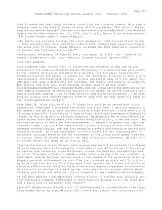 Page 98 
CLASS NOTES Technology Review January 2010 - February 2010 
Joel Friedman has been doing software consulting and stand-up comedy. He played a 
computer geek in the 1999 TV movie, Pirates of Silicon Valley, "for which I did not 
require any special makeup." Joel was also mentioned in a Saturday Night Live Weekend 
Update sketch that aired on Dec. 11, 2004. Joel's wife, Sharon Ellen Burtman,wasthe 
1995 United States women's chess champion. 
John Martin has had many startup jobs since graduation. John married Stacey Turner 
in 2008 and had a baby girl, Ava Rose.in March 2009. Johnhas been skydiving, bought 
200 acres with 30 friends (mosdy MITers), attended the 2004 Democratic convention 
in Boston, and "enjoyed life so far!" 
-Henry Houh, secretary, 26 Liberty Ave., Lexington, MA 02420; tel: 781861-6191; 
e-mail: hhh@alum.mit.edu; class website: alumweb.mit.edu/ dasses/i989/. 
1990 20th REUNION 
From Humphrey Chen (Course XV): "I joined Verizon Wireless in May and am now 
responsible for leading new technologies. My charter is to help startups gain access 
to our roughly 90 million customers more quickly. I'm all about accelerating 
commercialization and making it easier for the innovation frontier to work with a 
traditionally old-world slow carrier. In this new mobile era, it's all about cool 
new apps that make a difference for everyday. Our family continues to be based in 
New Jersey, and it's cool to be working in what used to be the origi-nalAT& 
Tglobalheadquarters in Basking Ridge. Our son is now seven and carrying on the 
Chen family tradition of being the tallest in his class. If you're leading a cool 
mobile wireless startup, I or my team wants to understand its potential. I am also 
working closely with venture capital firms to help fund the next great big ideas in 
the fourth-generation world." 
From Tamal M. Islam (Course VI-I): "I guess this must be my second post since 
graduation. Sometimes I look back and wonder how I got here. I am a bit heavier, a 
bit grayer, and yet still with the mentality of a high-schooler. I have been living 
in London since 2000. 1 now have an 11-year old son (Nasr) and three-year-old daughter 
(Safa), as well as my wife of 14 years (Humaira). My daughter, who stillhas Mongolian 
spots on her back (which means that she has Mongolian blood), rules the roost. My 
son had the spots as well, but the fearsomeness of Genghis by passed him. Safa has 
learned to spell and write her name and will probably endup onBritairisGot Talent, 
givenher nonstop singing. Nasr has just earned an academic scholarship at die private 
schoolhe attends. He plays goalkeeper in field hockey for his schooland went to 
nationals, borough, where he won the tournament at the London youth games, and then 
to county, where he placed second in the East of England tournament. My wife is a 
full-time mother and keeps me in fine as well. 
"Having started out in the Dilbert cubicle as an engineer, I am currendy in software 
sales at Genesys. Mainly through work, I have been to over 40 countries. I thoroughly 
enjoyed my time traveling, minus the planes, trains, automobiles, and meeting rooms. 
For work, I've been a Viking in Sweden, taken safaris in South Africa, climbed the 
Great Wall outside Beijing, and had lunch in the shadow of the pyramids at Giza. My 
biggest personal achievement is that I've just received my black belt in jujitsu. 
As an avid martial artist, I've tried many other styles, but I found jujitsu to be 
the most effective and intellectually stimulating. Anyone interested in discussing 
martial arts is welcome to e-mail me! My other passion is reading, mainly about 
history, politics, and religion. I'm on Linkedln at www.linkedin.com/in/islambo. 
"I had been meeting a few MacGregor J-entry Virjins in the Bay Area annually, but 
that eventually stopped. I did speak to Peter Lobrutto (Course Villi) the other day, 
and I would love to reconnect with others!" 
From Jeff Morgenthaler (Course VIII): "I recendy moved to northern Maine to be close 
to extended family. My wife, Melanie, and I have a son, Daniel, who is two and a half. 
 