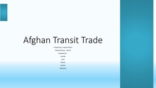 Afghan Transit TradePrepared by:- Hassan Dharsi
Researched by :- Ijaz Ali
Assested by :-
Humda
Sana
Rizwan
Sameer
Mukaram
 