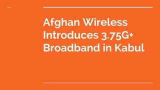 Afghan Wireless
Introduces 3.75G+
Broadband in Kabul
 