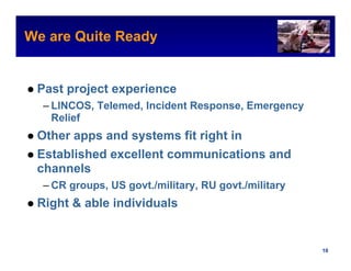 We are Quite Ready
                                                        Intel Confidential




 Past project experience
  – LINCOS, Telemed, Incident Response, Emergency
    Relief
 Other apps and systems fit right in
 Established excellent communications and
 channels
  – CR groups, US govt./military, RU govt./military
 Right & able individuals


                                               Intel Confidential     10
 