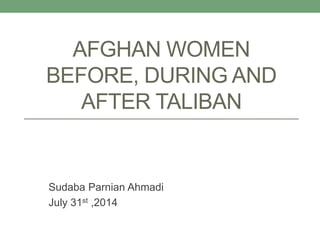 AFGHAN WOMEN
BEFORE, DURING AND
AFTER TALIBAN
Sudaba Parnian Ahmadi
July 31st ,2014
 