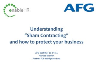 Understanding
      “Sham Contracting”
and how to protect your business
            AFG Webinar 21-04-11
                Richard Breden
          Partner FCB Workplace Law
 