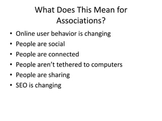 What Does This Mean for
               Associations?
•   Online user behavior is changing
•   People are social
•   People are connected
•   People aren’t tethered to computers
•   People are sharing
•   SEO is changing
 