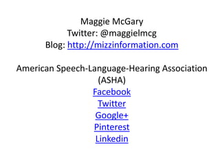 Maggie McGary
            Twitter: @maggielmcg
      Blog: http://mizzinformation.com

American Speech-Language-Hearing Association
                   (ASHA)
                 Facebook
                   Twitter
                  Google+
                 Pinterest
                  Linkedin
 