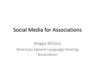 Social Media for Associations

          Maggie McGary
 American Speech-Language-Hearing
            Association
 