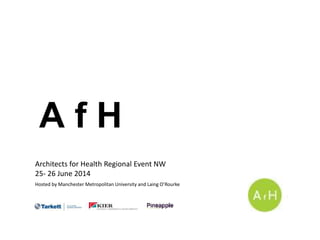 A f H
Architects for Health Regional Event NW
25- 26 June 2014
Hosted by Manchester Metropolitan University and Laing O’Rourke
 