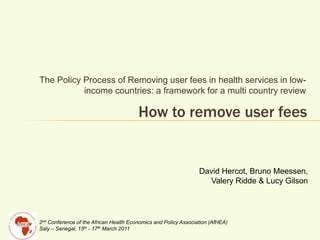 The Policy Process of Removing user fees in health services in low-income countries: a framework for a multi country review  How to remove user fees David Hercot, Bruno Meessen, Valery Ridde & Lucy Gilson 