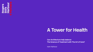 A Tower for Health
Can Architecture help balance
The Science of Treatment with The Art of Care?
Ivan Harbour

 