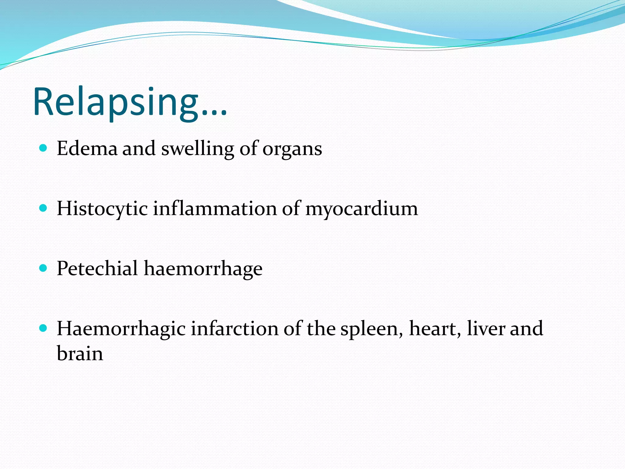 Relapsing…
 Edema and swelling of organs
 Histocytic inflammation of myocardium
 Petechial haemorrhage
 Haemorrhagic infarction of the spleen, heart, liver and
brain
 