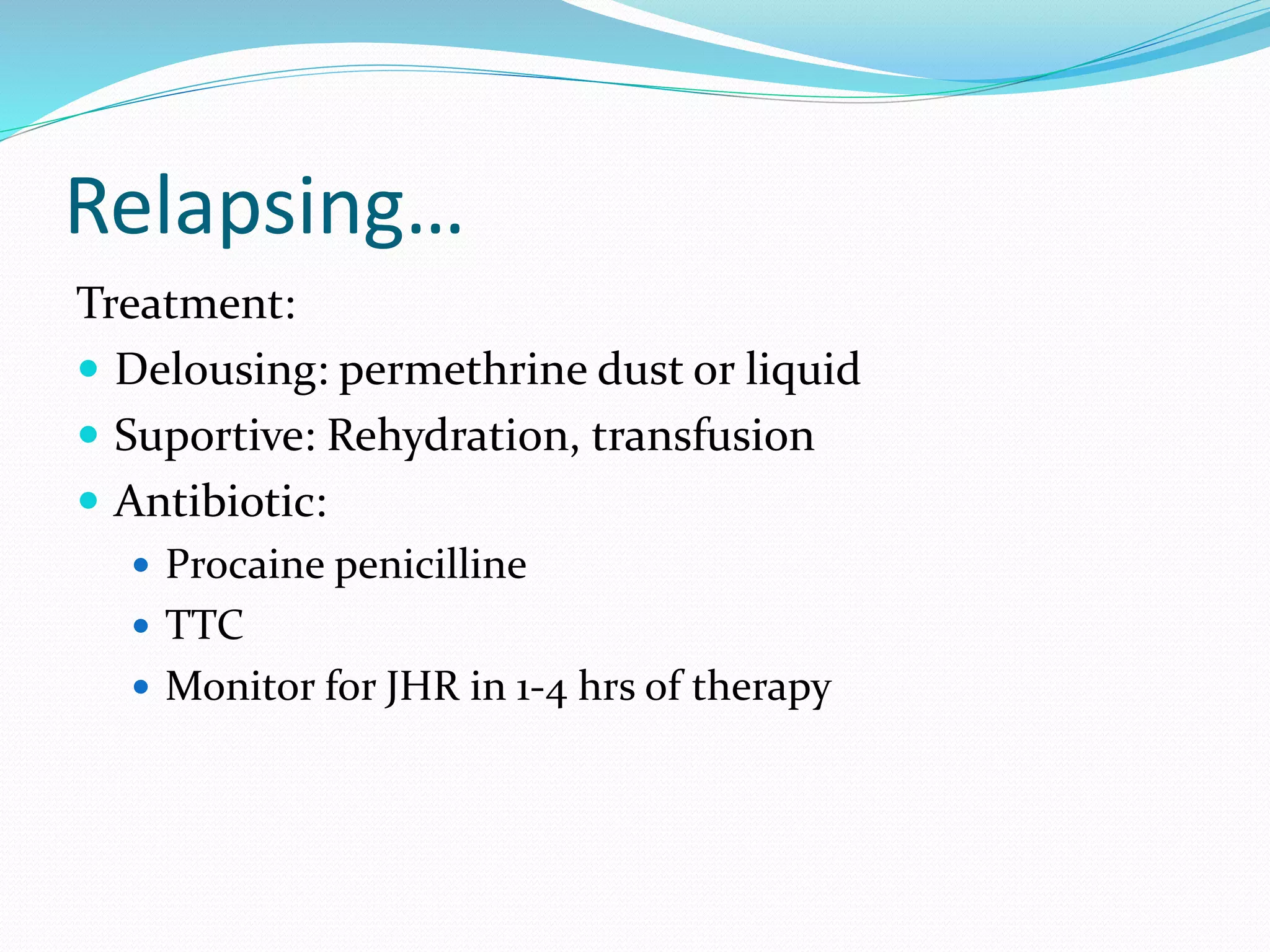Relapsing…
Treatment:
 Delousing: permethrine dust or liquid
 Suportive: Rehydration, transfusion
 Antibiotic:
 Procaine penicilline
 TTC
 Monitor for JHR in 1-4 hrs of therapy
 