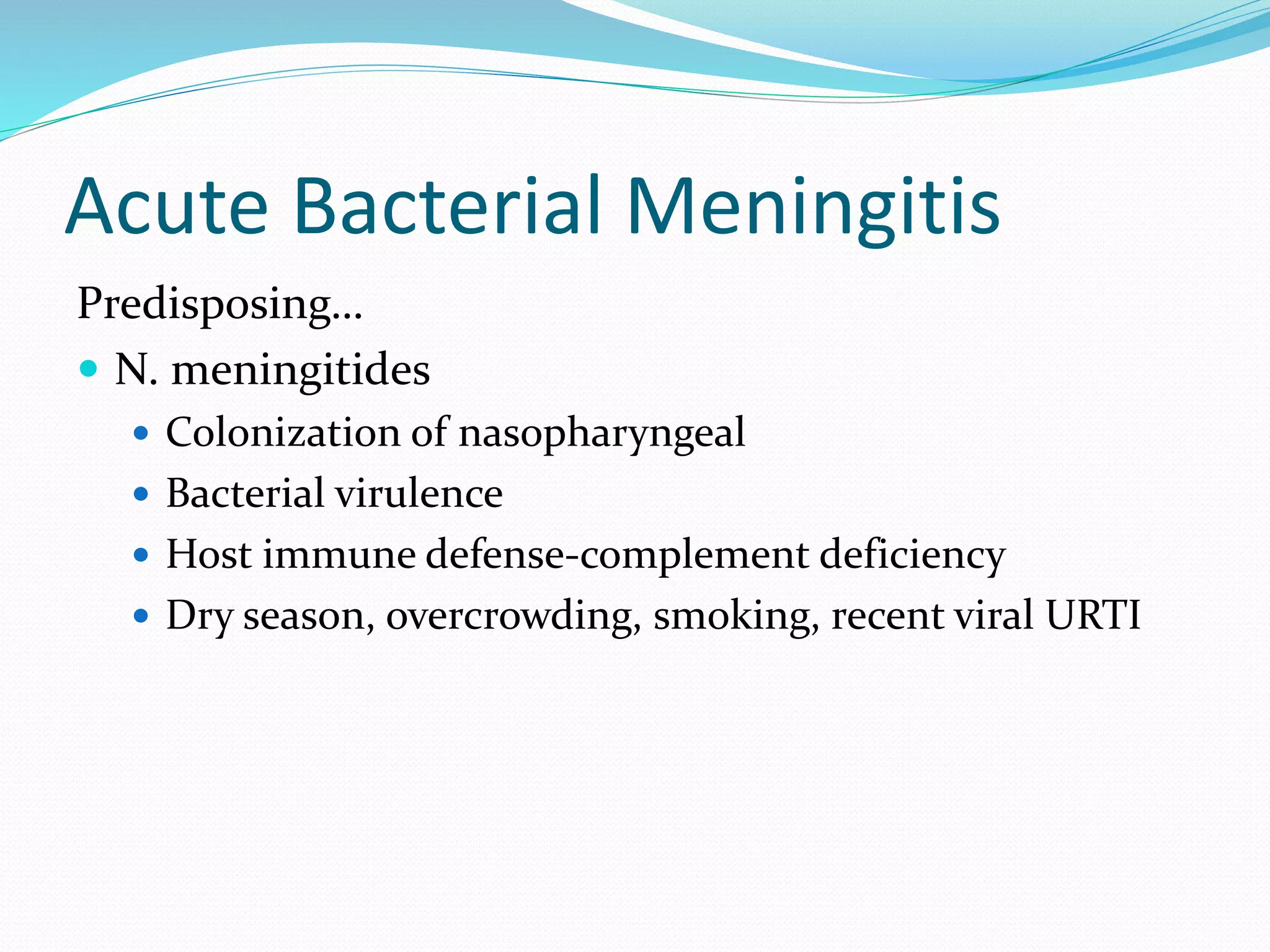 Acute Bacterial Meningitis
Predisposing…
 N. meningitides
 Colonization of nasopharyngeal
 Bacterial virulence
 Host immune defense-complement deficiency
 Dry season, overcrowding, smoking, recent viral URTI
 