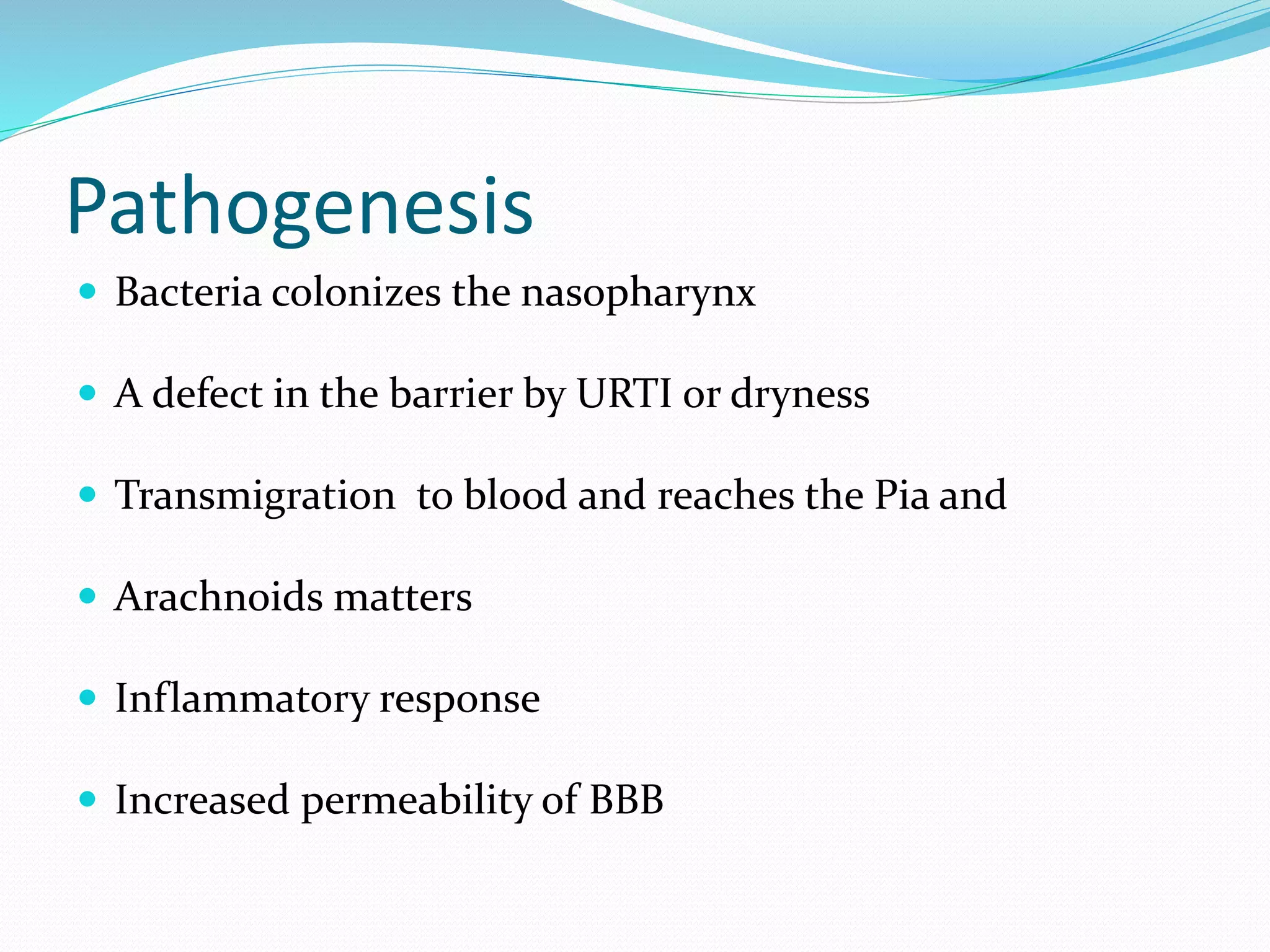Pathogenesis
 Bacteria colonizes the nasopharynx
 A defect in the barrier by URTI or dryness
 Transmigration to blood and reaches the Pia and
 Arachnoids matters
 Inflammatory response
 Increased permeability of BBB
 
