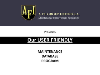 A.F.I. GROUP UNITED S.A.
    Maintenance Improvement Specialists




         PRESENTS


Our USER FRIENDLY

   MAINTENANCE
    DATABASE
    PROGRAM
 