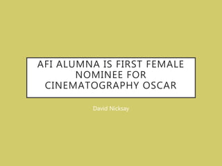 AFI ALUMNA IS FIRST FEMALE
NOMINEE FOR
CINEMATOGRAPHY OSCAR
David Nicksay
 