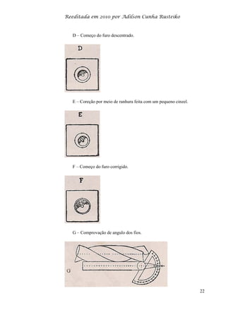Reeditada em 2010 por Adilson Cunha Rusteiko
22
D – Começo do furo descentrado.
E – Coreção por meio de ranhura feita com um pequeno cinzel.
F – Começo do furo corrigido.
G – Comprovação de angulo dos fios.
 
