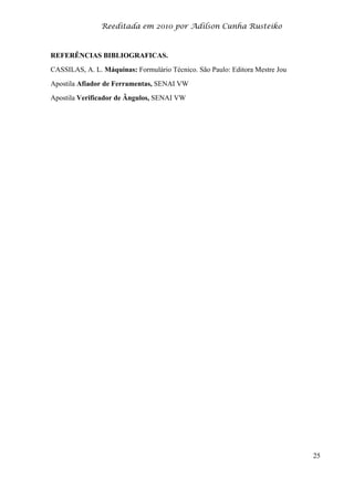 Reeditada em 2010 por Adilson Cunha Rusteiko
25
REFERÊNCIAS BIBLIOGRAFICAS.
CASSILAS, A. L. Máquinas: Formulário Técnico. São Paulo: Editora Mestre Jou
Apostila Afiador de Ferramentas, SENAI VW
Apostila Verificador de Ângulos, SENAI VW
 