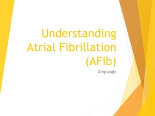 Understanding
Atrial Fibrillation
(AFib)
Greg Angle
 