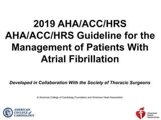 2019 AHA/ACC/HRS
AHA/ACC/HRS Guideline for the
Management of Patients With
Atrial Fibrillation
Developed in Collaboration With the Society of Thoracic Surgeons
© American College of Cardiology Foundation and American Heart Association
 