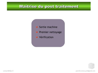 Maîtrise du post traitementMaîtrise du post traitement
Sortie machine
Premier nettoyage
Vérification
 