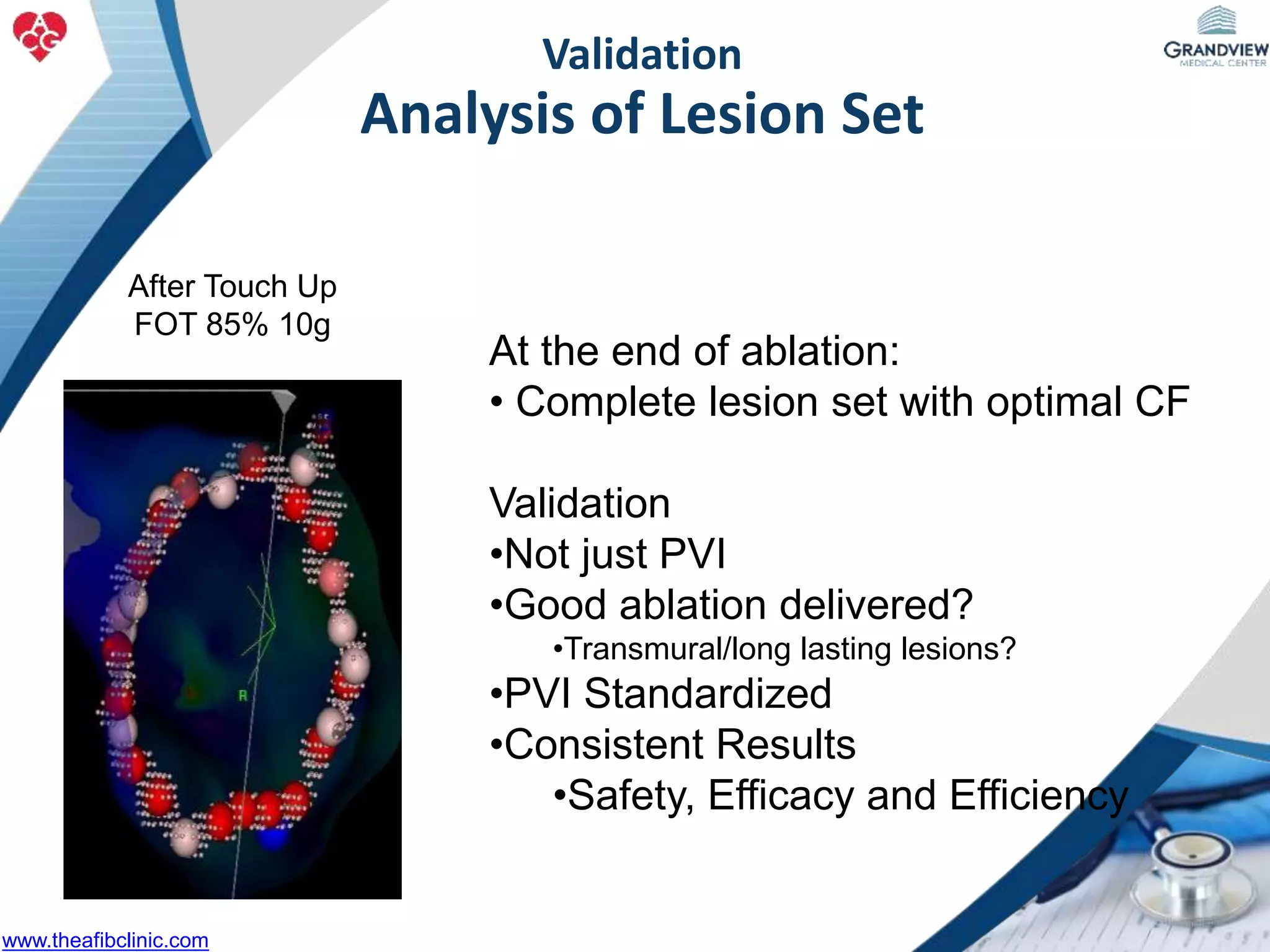 At the end of ablation:
• Complete lesion set with optimal CF
Validation
•Not just PVI
•Good ablation delivered?
•Transmural/long lasting lesions?
•PVI Standardized
•Consistent Results
•Safety, Efficacy and Efficiency
After Touch Up
FOT 85% 10g
Validation
Analysis of Lesion Set
www.theafibclinic.com
 