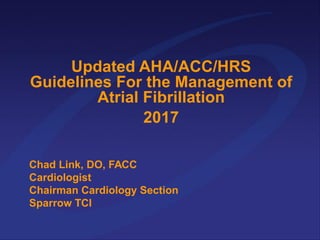 Updated AHA/ACC/HRS
Guidelines For the Management of
Atrial Fibrillation
2017
Chad Link, DO, FACC
Cardiologist
Chairman Cardiology Section
Sparrow TCI
 