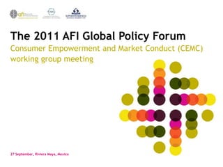 The 2011 AFI Global Policy Forum
Consumer Empowerment and Market Conduct (CEMC)
working group meeting




27 September, Riviera Maya, Mexico
 