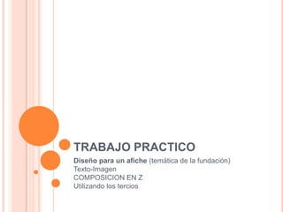 TRABAJO PRACTICO
Diseño para un afiche (temática de la fundación)
Texto-Imagen
COMPOSICION EN Z
Utilizando los tercios
 